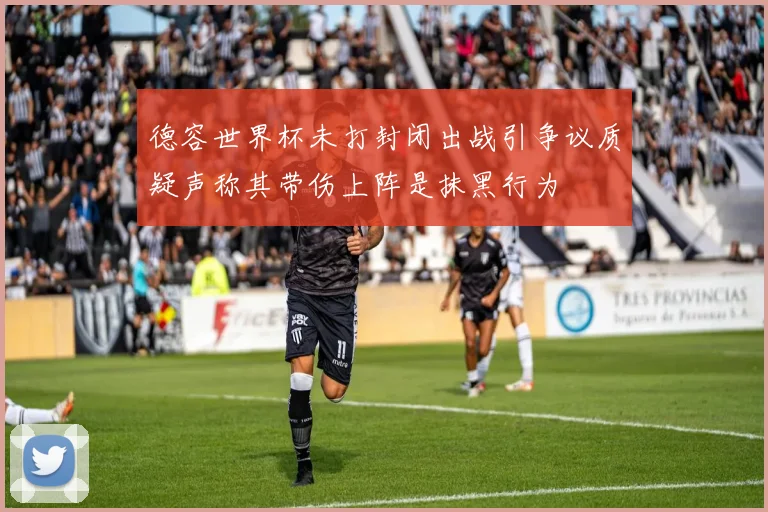 德容世界杯未打封闭出战引争议质疑声称其带伤上阵是抹黑行为