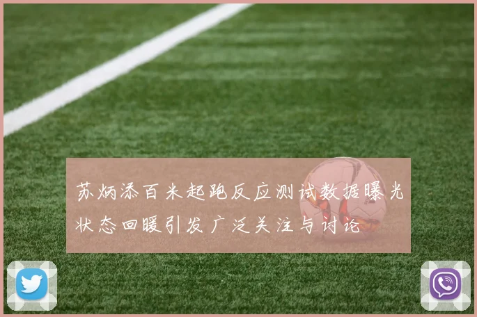 苏炳添百米起跑反应测试数据曝光状态回暖引发广泛关注与讨论