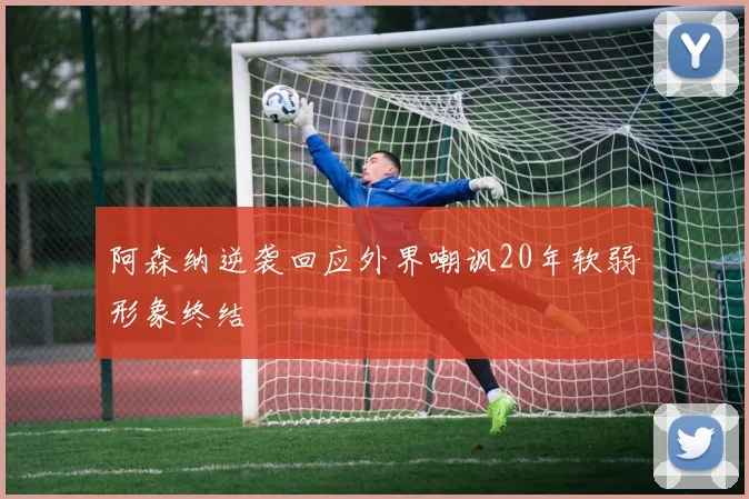 阿森纳逆袭回应外界嘲讽20年软弱形象终结