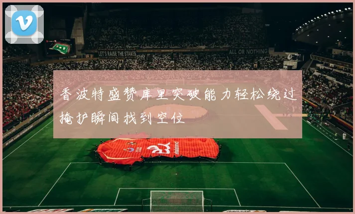 香波特盛赞库里突破能力轻松绕过掩护瞬间找到空位