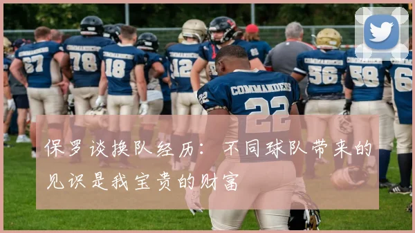 保罗谈换队经历：不同球队带来的见识是我宝贵的财富