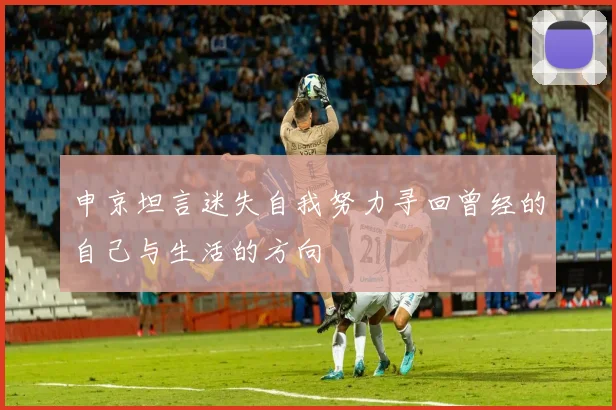 申京坦言迷失自我努力寻回曾经的自己与生活的方向