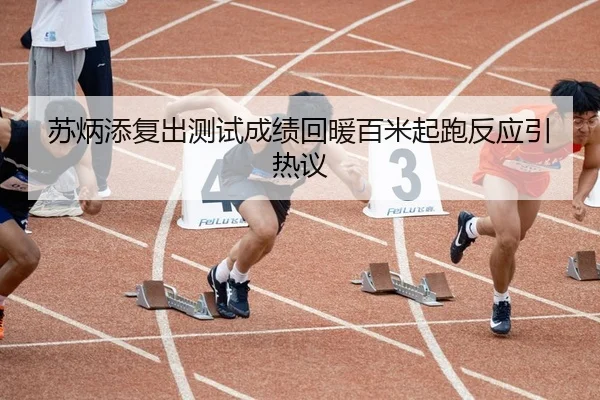 苏炳添复出测试成绩回暖百米起跑反应引热议