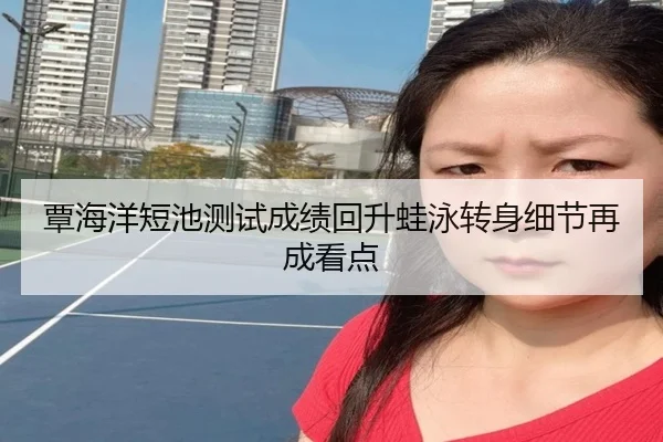 覃海洋短池测试成绩回升蛙泳转身细节再成看点