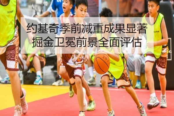 约基奇季前减重成果显著 掘金卫冕前景全面评估
