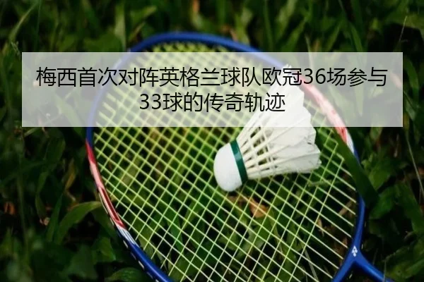 梅西首次对阵英格兰球队欧冠36场参与33球的传奇轨迹