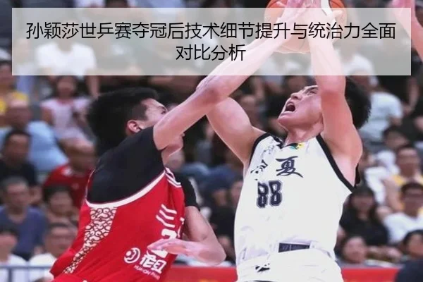 孙颖莎世乒赛夺冠后技术细节提升与统治力全面对比分析