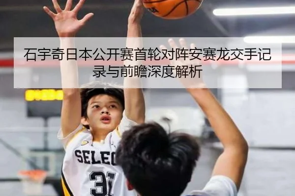 石宇奇日本公开赛首轮对阵安赛龙交手记录与前瞻深度解析