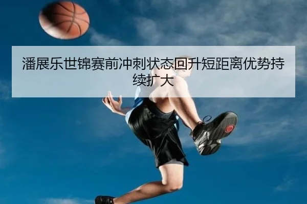 潘展乐世锦赛前冲刺状态回升短距离优势持续扩大
