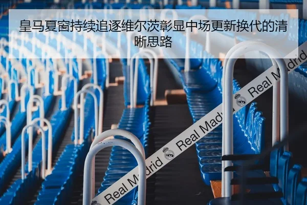 皇马夏窗持续追逐维尔茨彰显中场更新换代的清晰思路