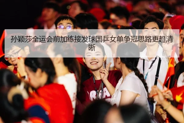 孙颖莎全运会前加练接发球国乒女单争冠思路更趋清晰